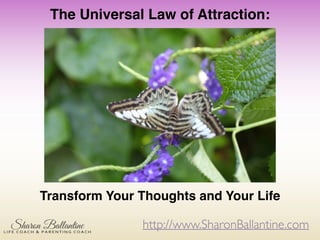 http://www.SharonBallantine.com
The Universal Law of Attraction:!
Transform Your Thoughts and Your Life
 