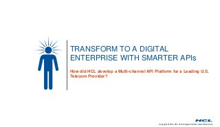 Copyright © 2014 HCL Technologies Limited | www.hcltech.com
TRANSFORM TO A DIGITAL
ENTERPRISE WITH SMARTER APIs
How did HCL develop a Multi-channel API Platform for a Leading U.S.
Telecom Provider?
 