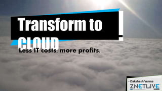 Transform to
CLOUDLess IT costs, more profits.
- Dakshesh Verma
 