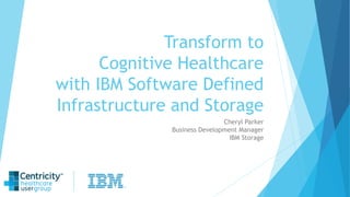 Transform to
Cognitive Healthcare
with IBM Software Defined
Infrastructure and Storage
Cheryl Parker
Business Development Manager
IBM Storage
 