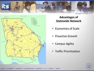 Advantages of
                                                                                         Statewide Network

                                                                                    • Economies of Scale

                                                                                    • Proactive Growth

                                                                                    • Campus Agility

                                                                                    • Traffic Prioritization




GALILEO   GeorgiaBEST   GeorgiaFIRST   Georgia ONmyLINE   GeorgiaVIEW   GIL   PeachNet   USG123
 