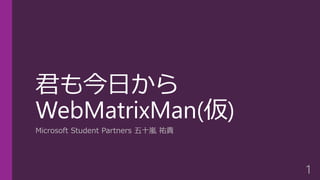 君も今日から WebMatrixMan(仮) 
Microsoft Student Partners五十嵐祐貴 
1 
 