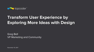 Transform User Experience by
Exploring More Ideas with Design
Greg Bell
VP Marketing and Community
November 15, 2017
 