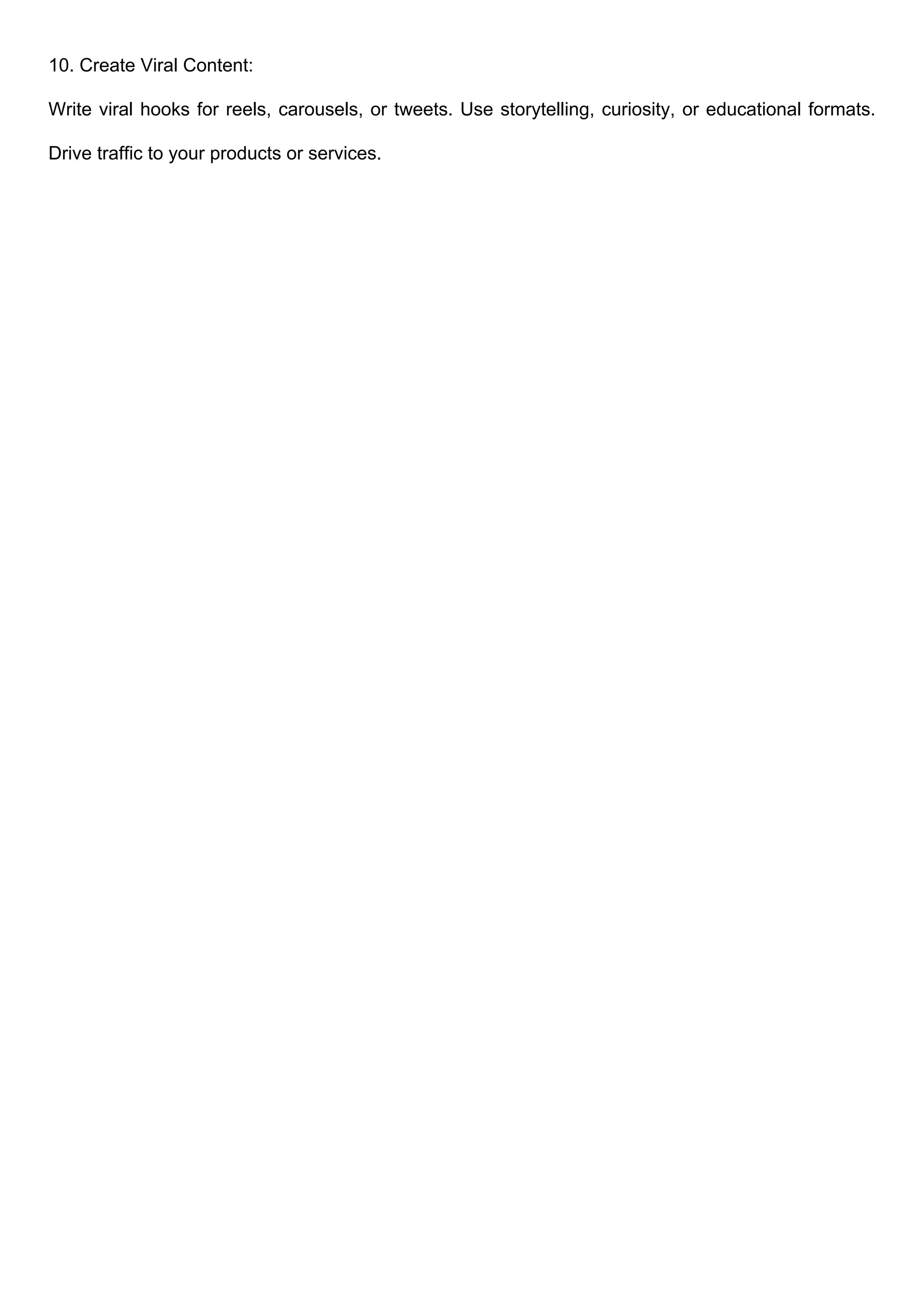 10. Create Viral Content:
Write viral hooks for reels, carousels, or tweets. Use storytelling, curiosity, or educational formats.
Drive traffic to your products or services.
 