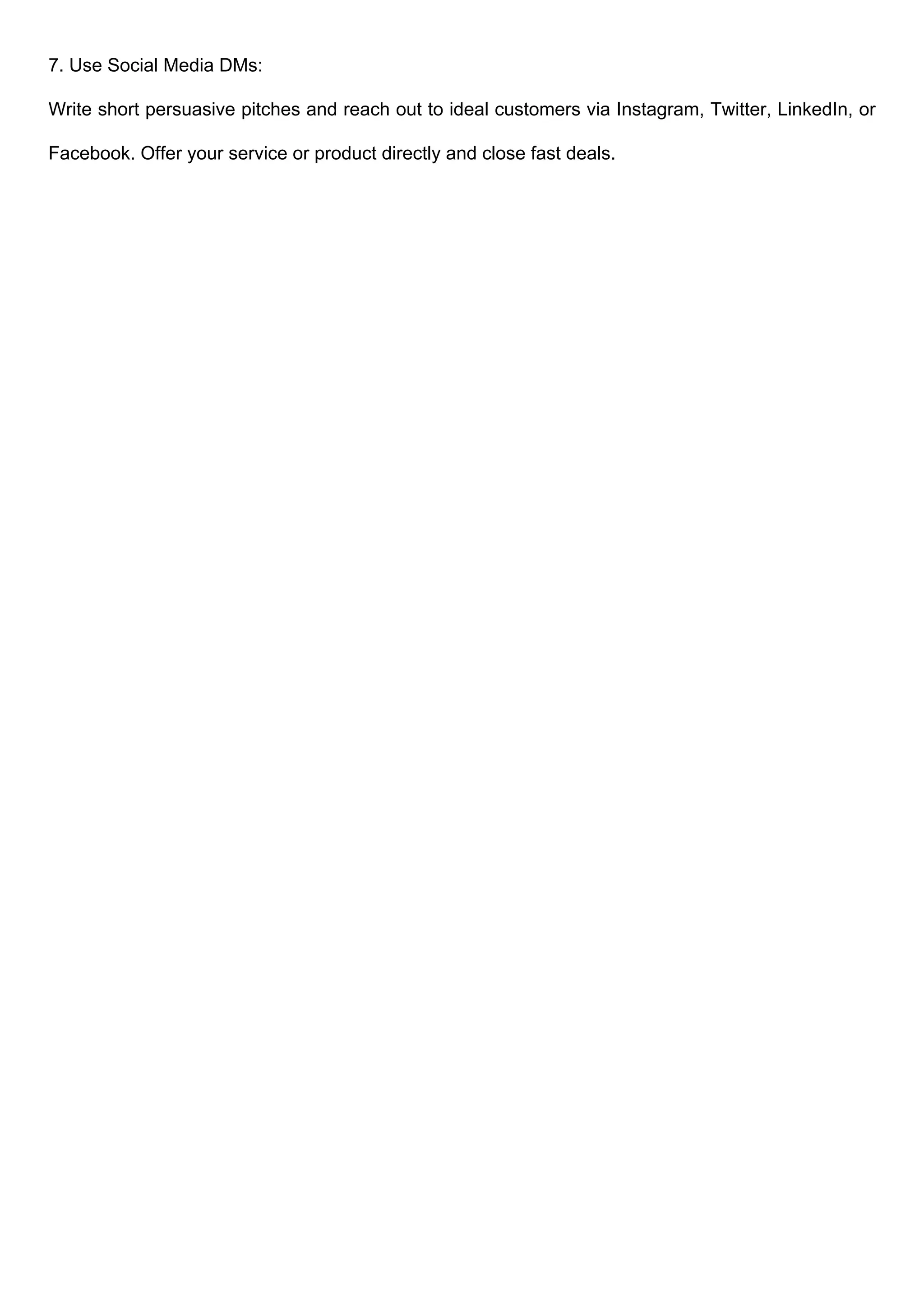 7. Use Social Media DMs:
Write short persuasive pitches and reach out to ideal customers via Instagram, Twitter, LinkedIn, or
Facebook. Offer your service or product directly and close fast deals.
 