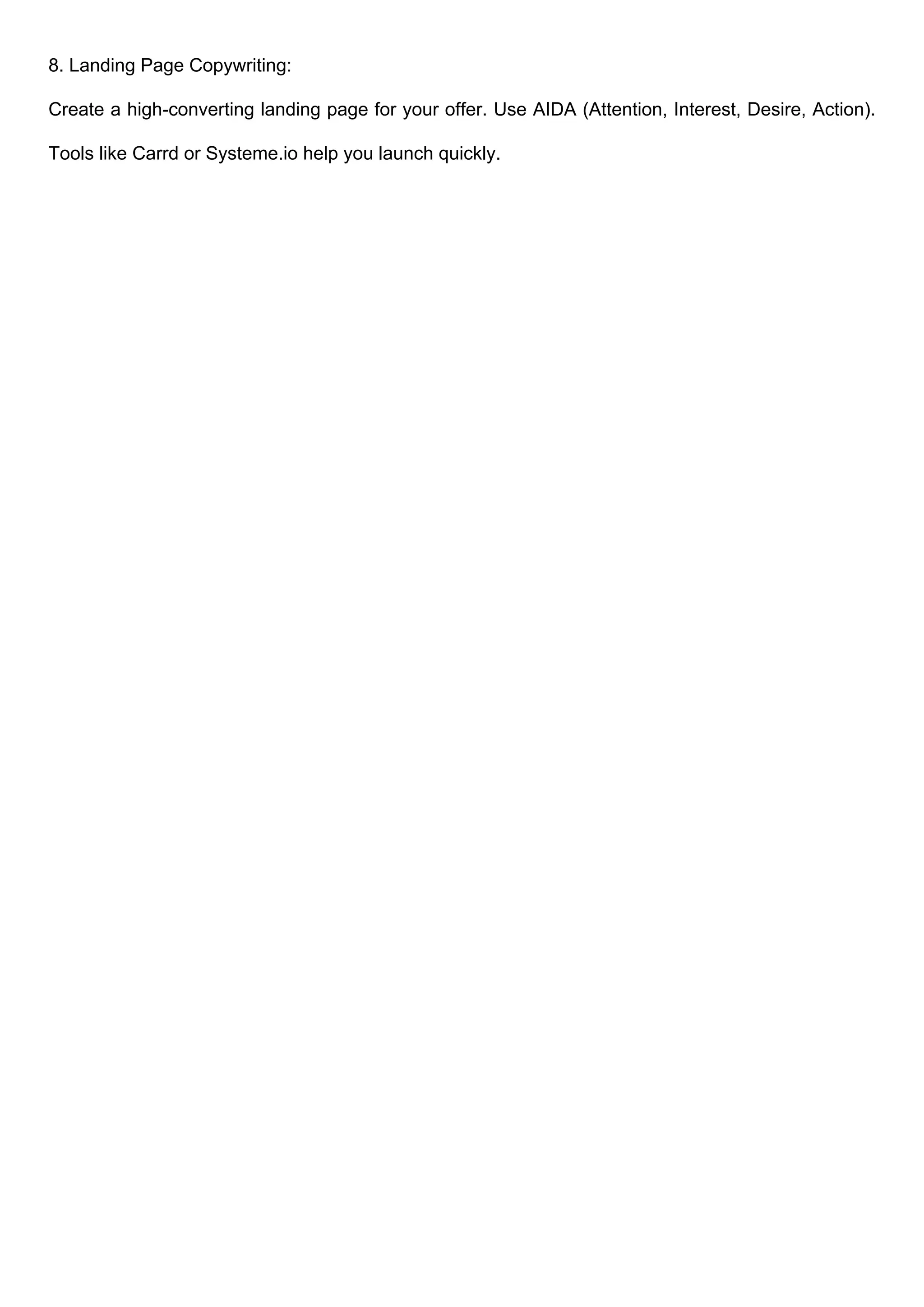 8. Landing Page Copywriting:
Create a high-converting landing page for your offer. Use AIDA (Attention, Interest, Desire, Action).
Tools like Carrd or Systeme.io help you launch quickly.
 