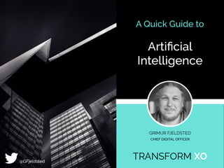 A Quick Guide to
Artiﬁcial
Intelligence
GRIMUR FJELDSTED
CHIEF DIGITAL OFFICER
@GFjeldsted
 