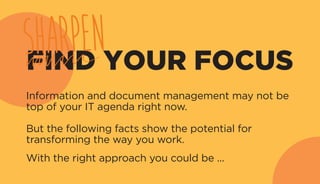 FIND YOUR FOCUS
Information and document management may not be
top of your IT agenda right now.
But the following facts show the potential for
transforming the way you work.
With the right approach you could be ...
SHARPEN
 