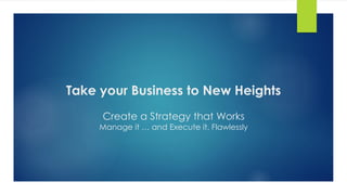 Take your Business to New Heights
Create a Strategy that Works
Manage it … and Execute it, Flawlessly
 