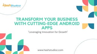 TRANSFORM YOUR BUSINESS
WITH CUTTING-EDGE ANDROID
APPS
"Leveraging Innovation for Growth"
www.hashstudioz.com
 