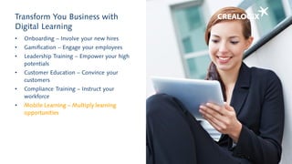 Transform You Business with
Digital Learning
• Onboarding – Involve your new hires
• Gamification – Engage your employees
• Leadership Training – Empower your high
potentials
• Customer Education – Convince your
customers
• Compliance Training – Instruct your
workforce
• Mobile Learning – Multiply learning
opportunities
 