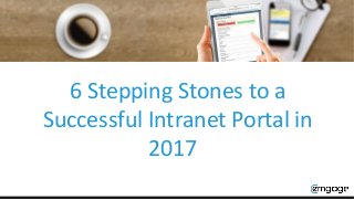 6 Stepping Stones to a
Successful Intranet Portal in
2017
 