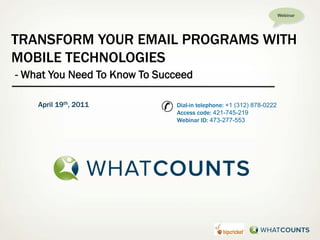 Webinar




TRANSFORM YOUR EMAIL PROGRAMS WITH
MOBILE TECHNOLOGIES
- What You Need To Know To Succeed

    April 19th, 2011
                           ✆   Dial-in telephone: +1 (312) 878-0222
                               Access code: 421-745-219
                               Webinar ID: 473-277-553
 
