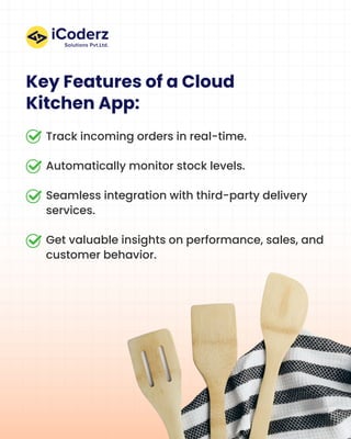 Key Features of a Cloud
Kitchen App:
Track incoming orders in real-time.
Automatically monitor stock levels.
Seamless integration with third-party delivery
services.
Get valuable insights on performance, sales, and
customer behavior.
 