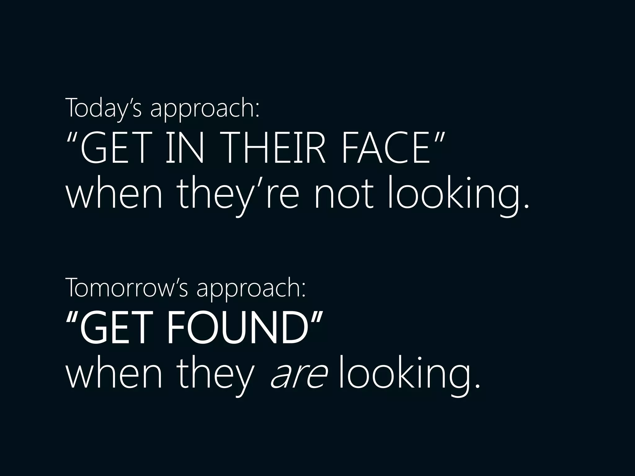 Today’s approach:
“GET IN THEIR FACE”
when they’re not looking.

Tomorrow’s approach:
“GET FOUND”
when they are looking.
 