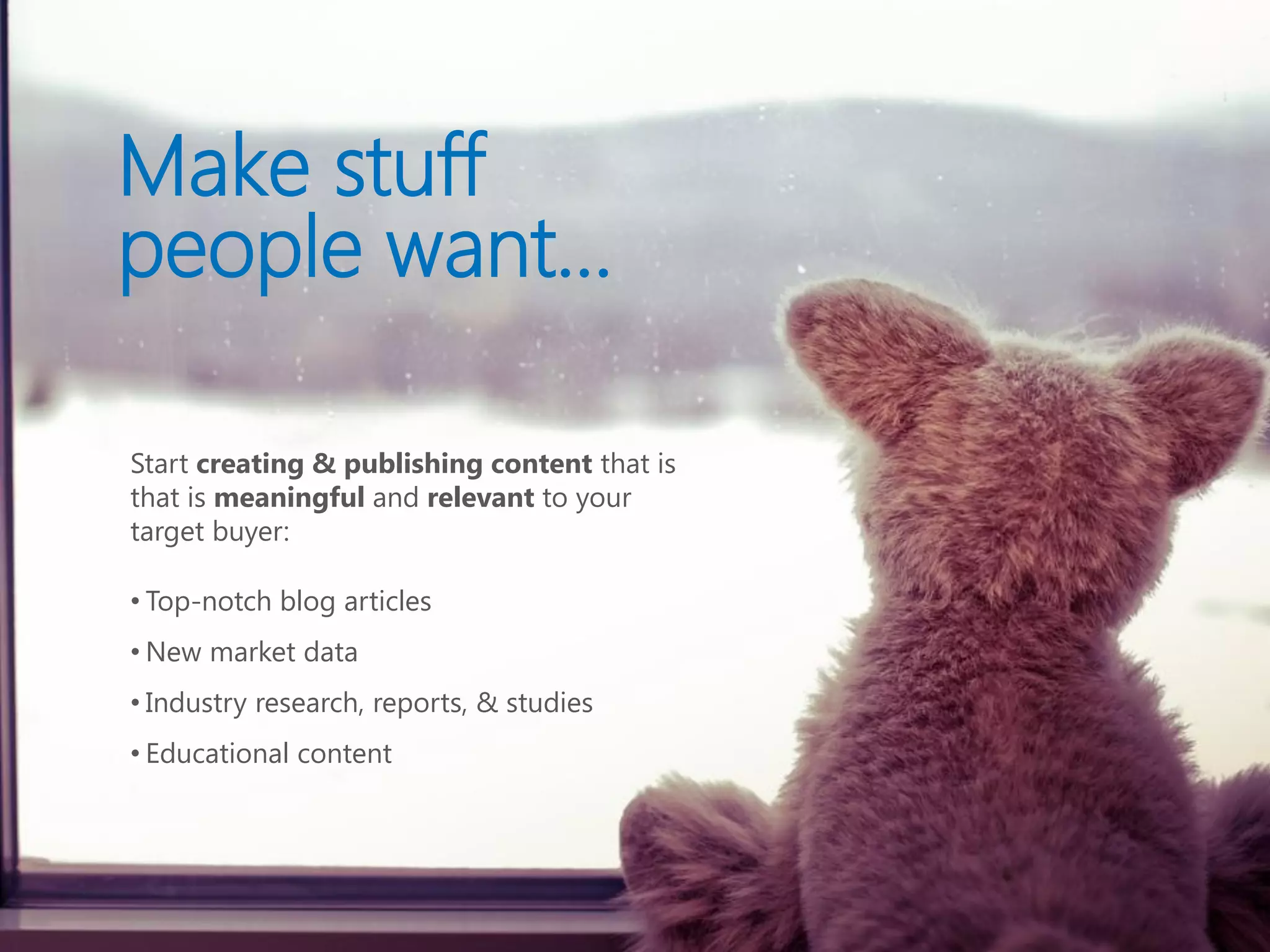 Make stuff
people want…

Start creating & publishing content that is
that is meaningful and relevant to your
target buyer:

• Top-notch blog articles
• New market data
• Industry research, reports, & studies
• Educational content
 