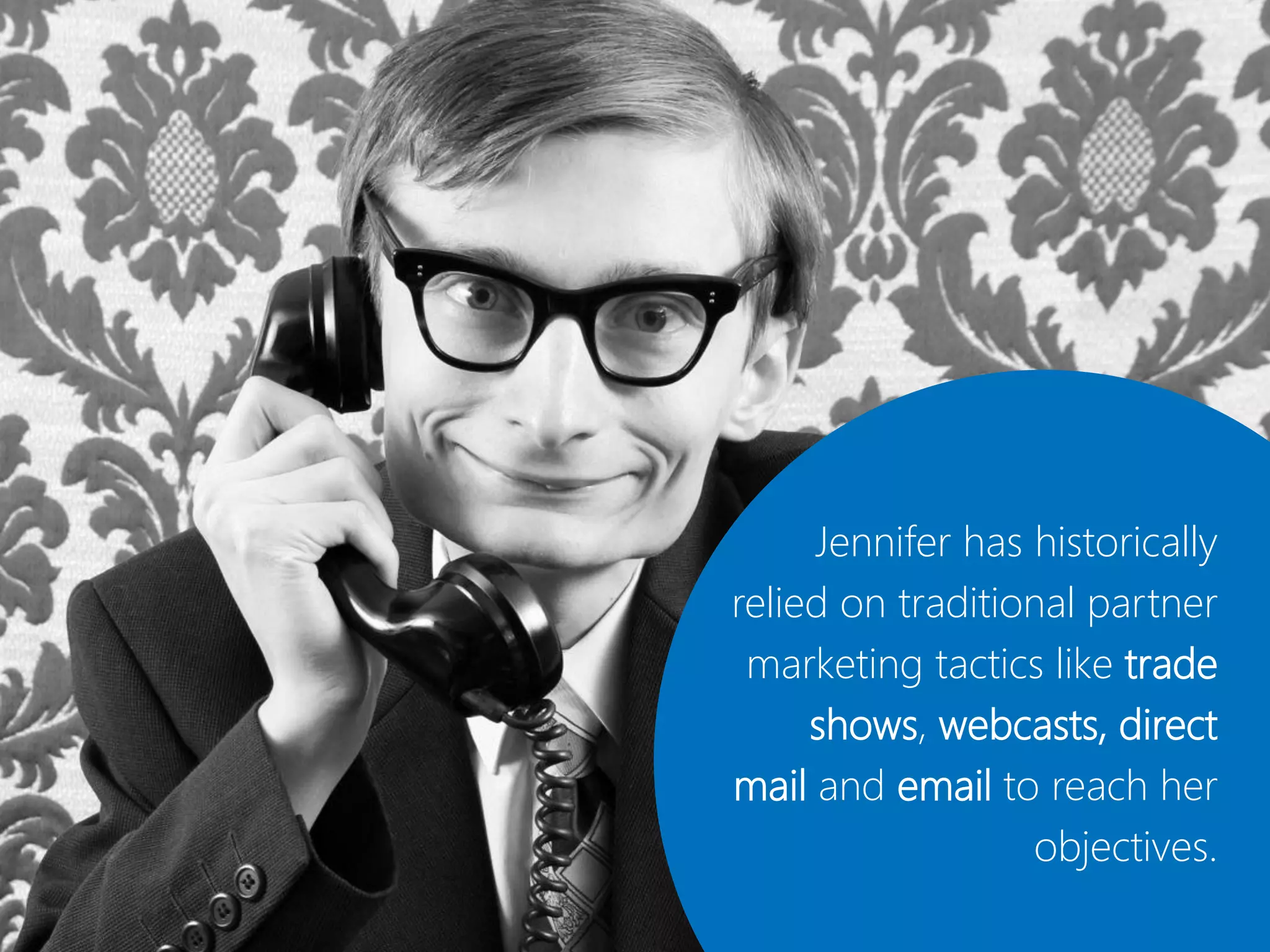 Jennifer has historically
relied on traditional partner
 marketing tactics like trade
     shows, webcasts, direct
mail and email to reach her
                  objectives.
 
