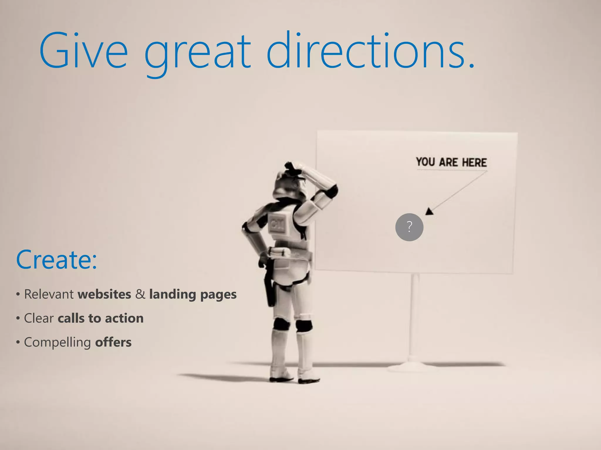 Give great directions.


                                      ?

Create:
• Relevant websites & landing pages
• Clear calls to action
• Compelling offers
 