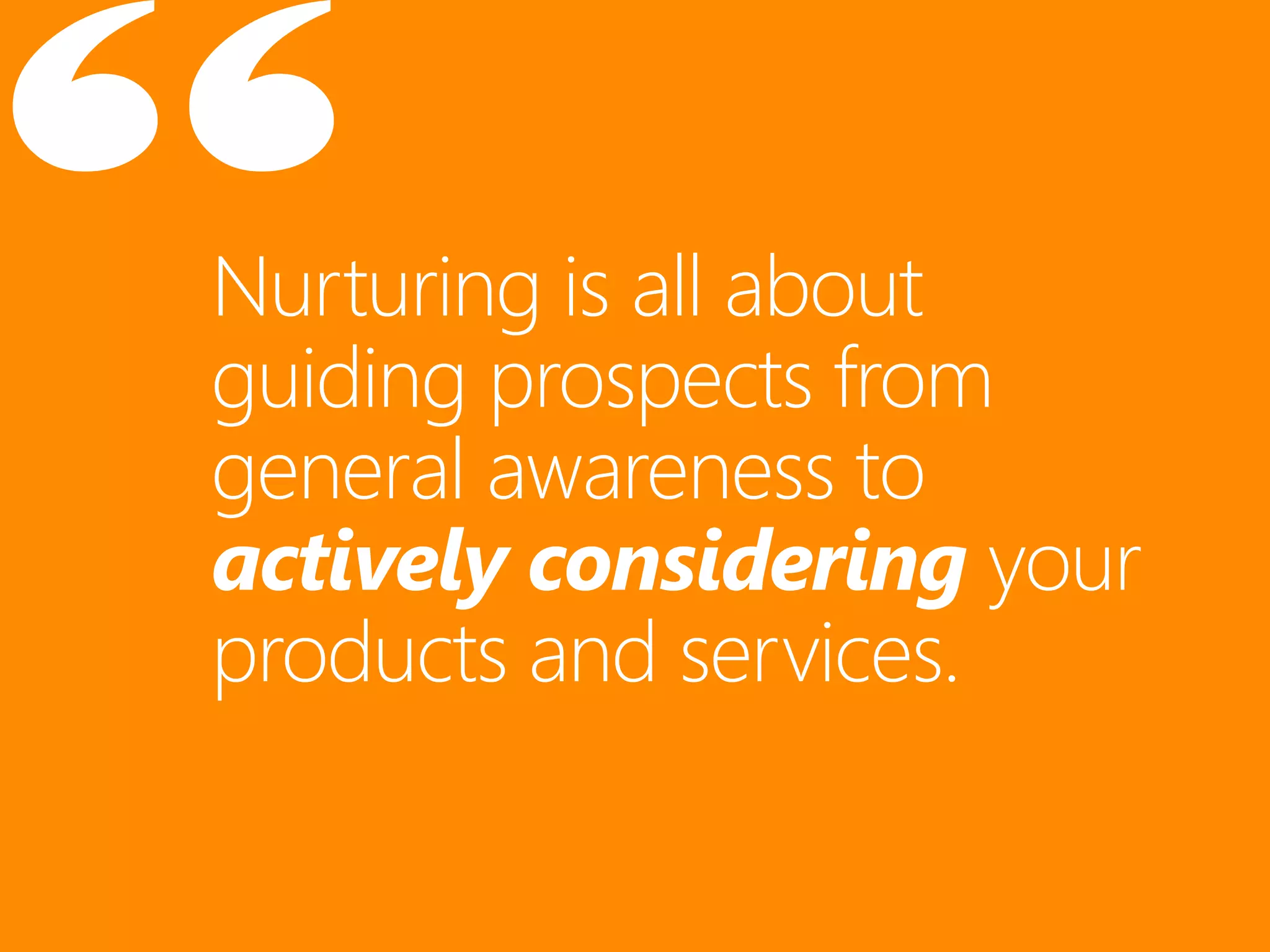 Nurturing is all about
guiding prospects from
general awareness to
actively considering your
products and services.
 