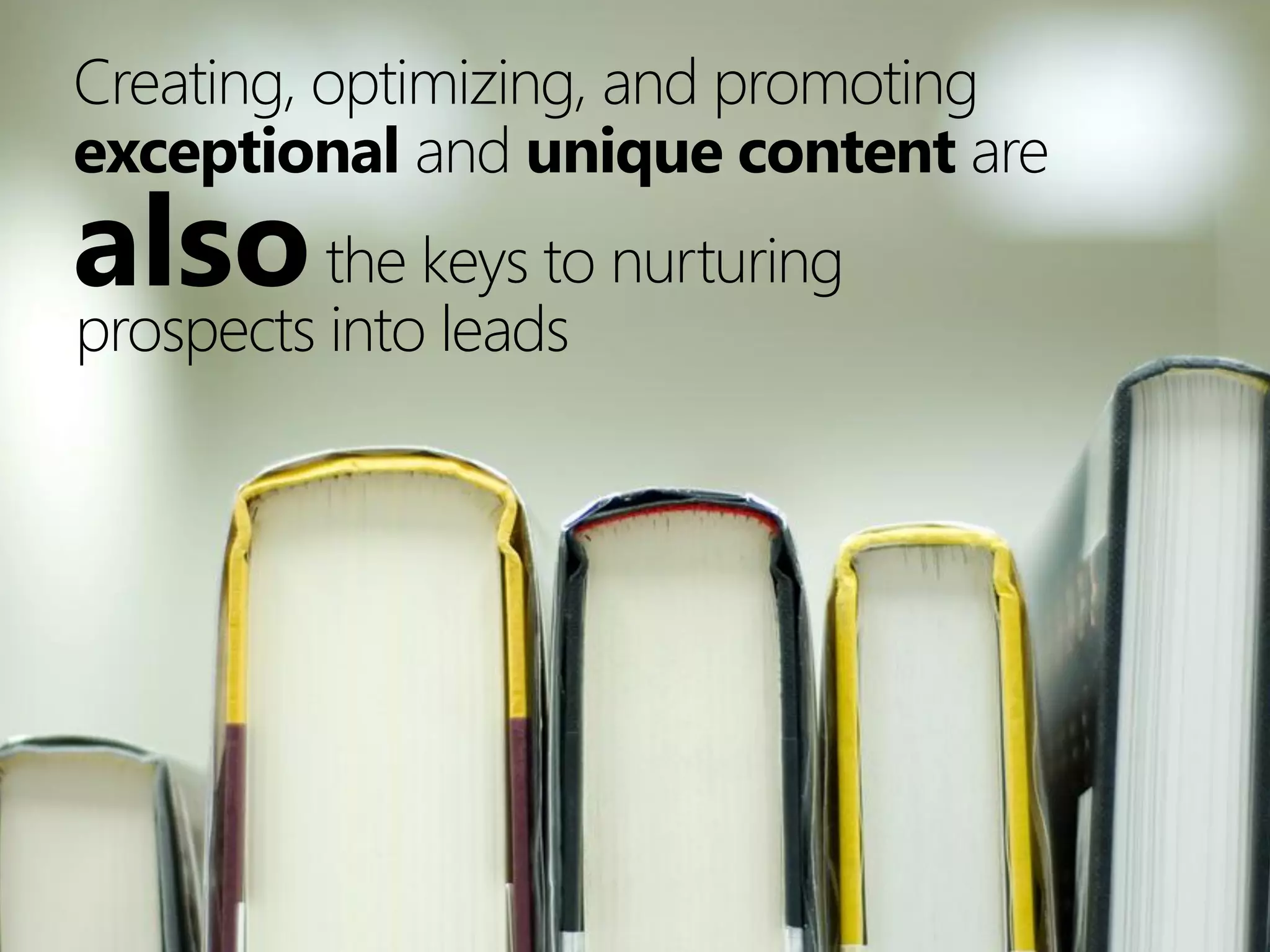 Creating, optimizing, and promoting
exceptional and unique content are
also the keys to nurturing
prospects into leads
 
