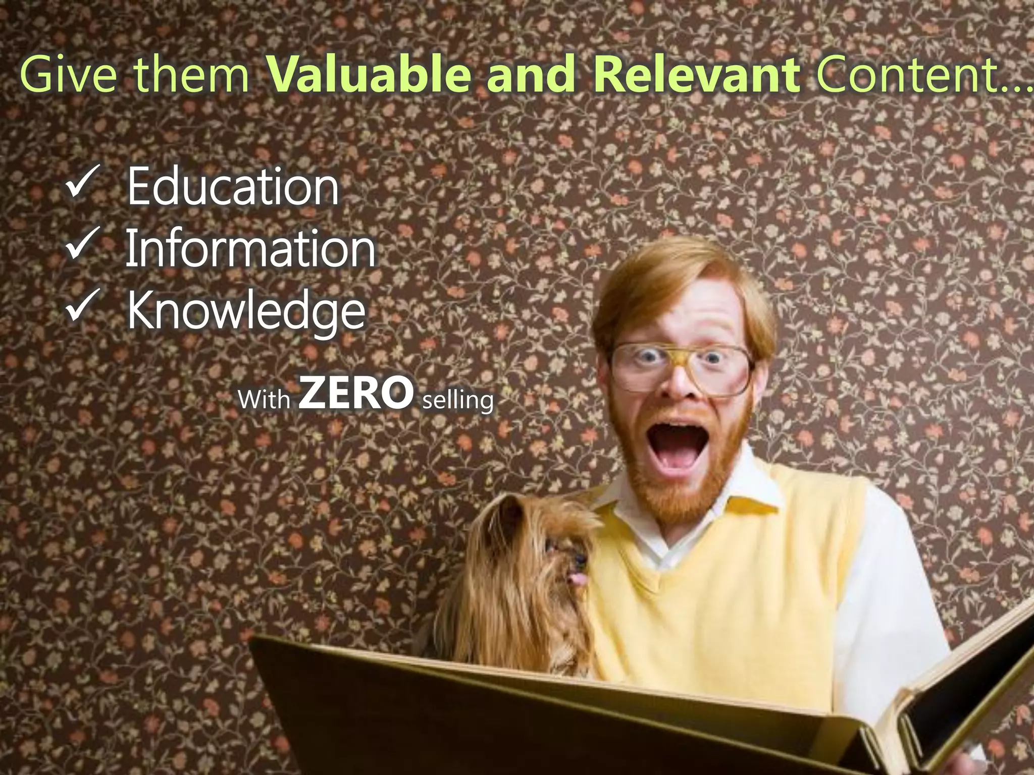 Give them Valuable and Relevant Content…

  Education
  Information
  Knowledge
        With   ZERO selling
 