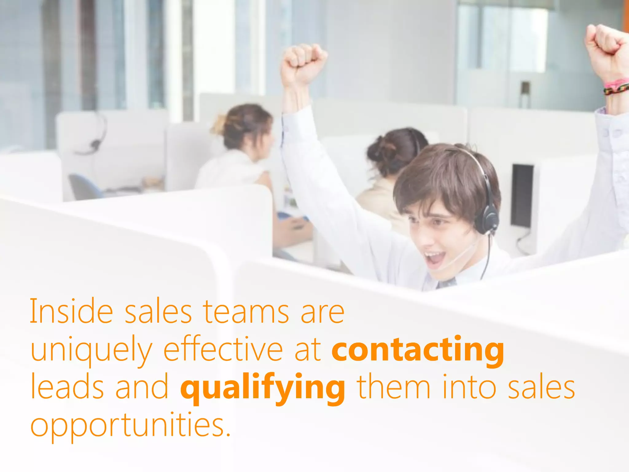 Inside sales teams are
uniquely effective at contacting
leads and qualifying them into sales
opportunities.
 