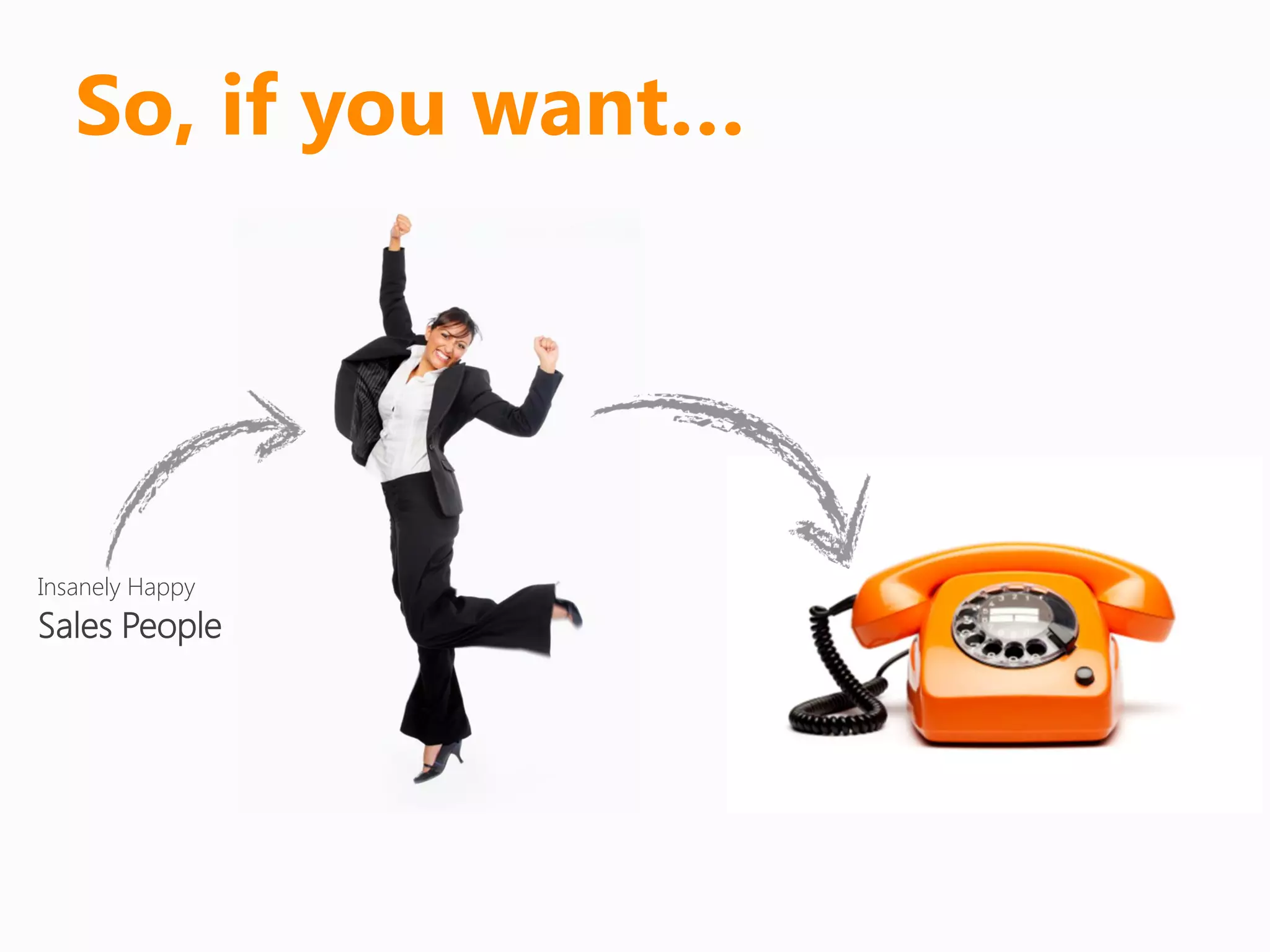 So, if you want…




Insanely Happy
Sales People
 