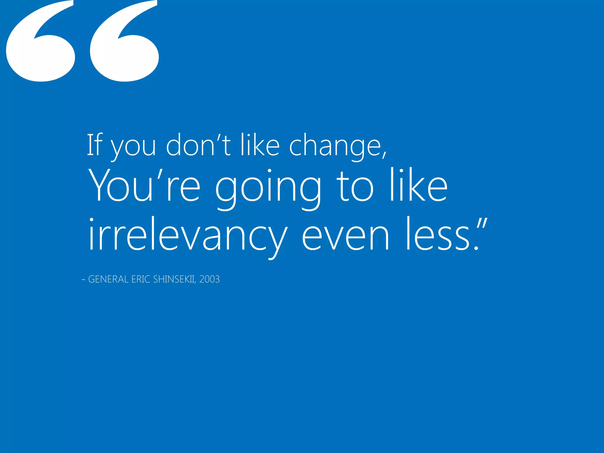 If you don’t like change,
 You’re going to like
 irrelevancy even less.”
- GENERAL ERIC SHINSEKII, 2003
 