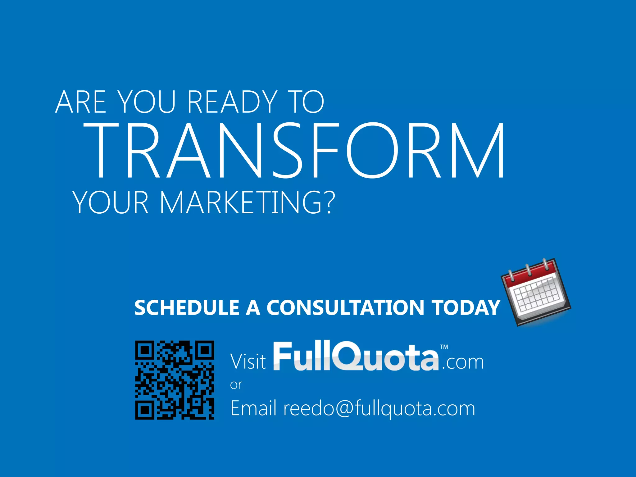 ARE YOU READY TO

  TRANSFORM
 YOUR MARKETING?


    SCHEDULE A CONSULTATION TODAY

           Visit                .com
           or
           Email reedo@fullquota.com
 