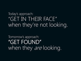 Today’s approach:
“GET IN THEIR FACE”
when they’re not looking.

Tomorrow’s approach:
“GET FOUND”
when they are looking.
 