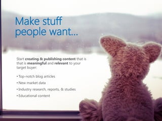 Make stuff
people want…

Start creating & publishing content that is
that is meaningful and relevant to your
target buyer:

• Top-notch blog articles
• New market data
• Industry research, reports, & studies
• Educational content
 