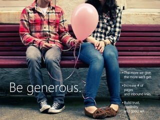 • The more we give,
                 the more we’ll get.


Be generous.   • Increase # of
                 pages
                 and inbound links.

               • Build trust,
                 credibility
                 and good will.
 