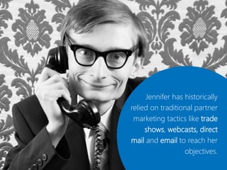 Jennifer has historically
relied on traditional partner
 marketing tactics like trade
     shows, webcasts, direct
mail and email to reach her
                  objectives.
 