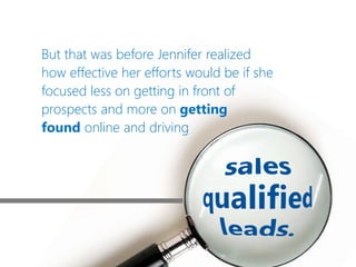 But that was before Jennifer realized
how effective her efforts would be if she
focused less on getting in front of
prospects and more on getting
found online and driving
 