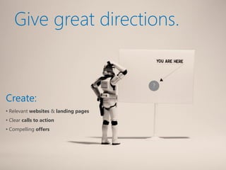 Give great directions.


                                      ?

Create:
• Relevant websites & landing pages
• Clear calls to action
• Compelling offers
 