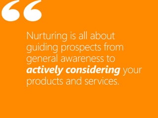 Nurturing is all about
guiding prospects from
general awareness to
actively considering your
products and services.
 