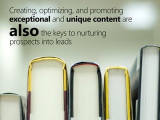 Creating, optimizing, and promoting
exceptional and unique content are
also the keys to nurturing
prospects into leads
 