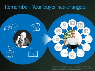 Remember! Your buyer has changed.




                   Disclaimer: Use of social media company icons is for instructional purposes only and in no
                   way implies an association or partnership with any of the individual companies, or approval,
                   sponsorship, or endorsement by any of the individual companies.
 