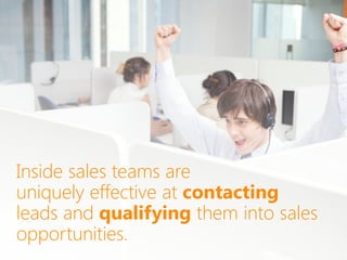 Inside sales teams are
uniquely effective at contacting
leads and qualifying them into sales
opportunities.
 