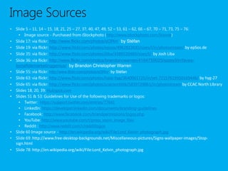 Image Sources
•   Slide 5 – 11, 14 – 15, 18, 21, 25 – 27, 37, 40, 47, 49, 52 – 53, 61 – 62, 66 – 67, 70 – 71, 73, 75 – 76:
      • Image source - Purchased from iStockphoto (http://www.istockphoto.com/license)
•   Slide 17: via flickr: http://www.flickr.com/photos/st3f4n/ by Stéfan
•   Slide 19: via flickr: http://www.flickr.com/photos/epsos/4962823635/sizes/l/in/photostream/ by epSos.de
•   Slide 35: via flickr: http://www.flickr.com/photos/jliba/4389220460/sizes/l/ by Josh Liba
•   Slide 36: via flickr: http://www.flickr.com/photos/brandoncwarren/4164759025/sizes/l/in/faves-
    bonafidemarketinggenius/ by Brandon Christopher Warren
•   Slide 55: via flickr: http://www.flickr.com/photos/st3f4n/ by Stéfan
•   Slide 63: via flickr: http://www.flickr.com/photos/haizi-hyg/3640001725/in/set-72157619950169446/ by hyg-27
•   Slide 65: via flickr: http://www.flickr.com/photos/ccacnorthlib/5839729061/in/photostream by CCAC North Library
•   Slides 18, 20, 39: Hubspot.com
•   Slides 51 & 53: Guidelines for Use of the following trademarks or logos:
      • Twitter: https://support.twitter.com/entries/77641
      • LinkedIn: https://developer.linkedin.com/documents/branding-guidelines
      • Facebook: http://www.facebook.com/brandpermissions/logos.php
      • YouTube: http://www.youtube.com/t/press_room_image_files
      • Reddit : http://www.reddit.com/r/redditlogos
•   Slide 60 Image source - http://en.wikipedia.org/wiki/File:Lord_Kelvin_photograph.jpg
•   Slide 69: http://www.free-desktop-backgrounds.net/Miscellaneous-pictures/Signs-wallpaper-images/Stop-
  sign.html
• Slide 78: http://en.wikipedia.org/wiki/File:Lord_Kelvin_photograph.jpg
 