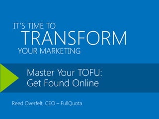 IT’S TIME TO

   TRANSFORM
  YOUR MARKETING

      Master Your TOFU:
      Get Found Online
Reed Overfelt, CEO – FullQuota

                                 Prepared by FullQuota on behalf of Microsoft
 