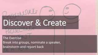 Discover & Create
The Exercise
Break into groups, nominate a speaker,
brainstorm and report back
 