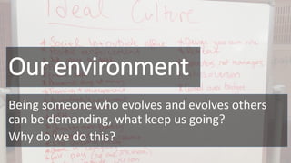 Our environment
Being someone who evolves and evolves others
can be demanding, what keep us going?
Why do we do this?
 