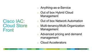 © 2013 Cisco and/or its affiliates. All rights reserved. Cisco Confidential 25
o Anything-as-a-Service
o Out of box Hybrid Cloud
Management
o Out of box Network Automation
o Multi-tenancy/Multi-Organization
Management
o Advanced pricing and demand
management
o Cloud Accelerators
 