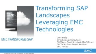 Transforming SAP
                                                         Landscapes
                                                         Leveraging EMC
                                                         Technologies
                                                               Cenk Ersoy
                                                               Sr.Technology Consultant
                                                               EMCCAe - Cloud Architect, ITaaS Expert
                                                               EMCDCA - Data Center Architect
                                                               EMC Turkey


© Copyright 2012 EMC Corporation. All rights reserved.                                                  1
 