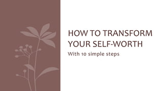 HOW 
TO 
TRANSFORM 
YOUR 
SELF-­‐WORTH 
With 
10 
simple 
steps 
 