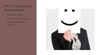 STEP 
5: 
Stop 
being 
a 
people 
pleaser 
• What 
do 
I 
want? 
• Everybody 
is 
not 
going 
to 
be 
happy 
with 
your 
decision 
 
