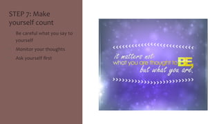 STEP 
7: 
Make 
yourself 
count 
• Be 
careful 
what 
you 
say 
to 
yourself 
• Monitor 
your 
thoughts 
• Ask 
yourself 
first 
 