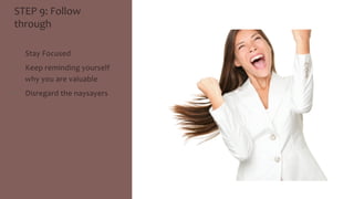 STEP 
9: 
Follow 
through 
• Stay 
Focused 
• Keep 
reminding 
yourself 
why 
you 
are 
valuable 
• Disregard 
the 
naysayers 
 
