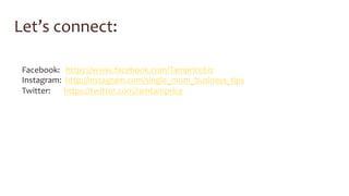 Let’s 
connect: 
Facebook: 
https://www.facebook.com/Tampricebiz 
Instagram: 
http://instagram.com/single_mom_business_tips 
Twitter: 
https://twitter.com/Iamtamprice 
